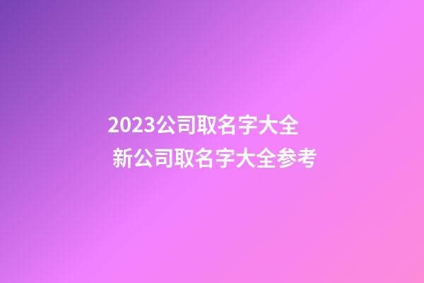 2023公司取名字大全 新公司取名字大全参考-第1张-公司起名-玄机派